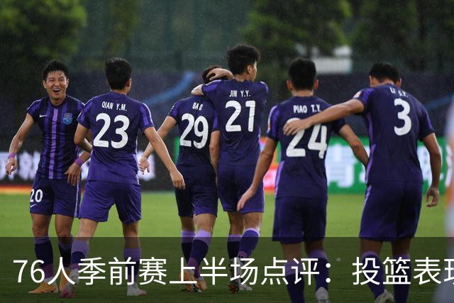 76人季前赛上半场点评：投篮表现可圈可点，但失误频繁需加强配合